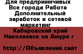 Для предприимчивых - Все города Работа » Дополнительный заработок и сетевой маркетинг   . Хабаровский край,Николаевск-на-Амуре г.